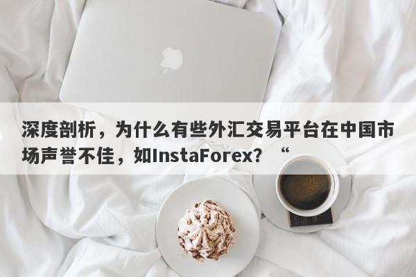 深度剖析，为什么有些外汇交易平台在中国市场声誉不佳，如InstaForex？“-第1张图片-要懂汇