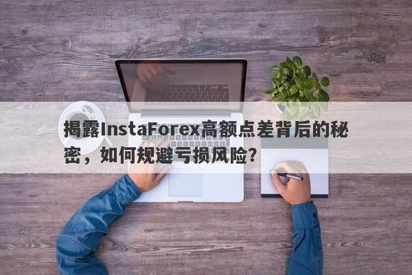 揭露InstaForex高额点差背后的秘密，如何规避亏损风险？-第1张图片-要懂汇