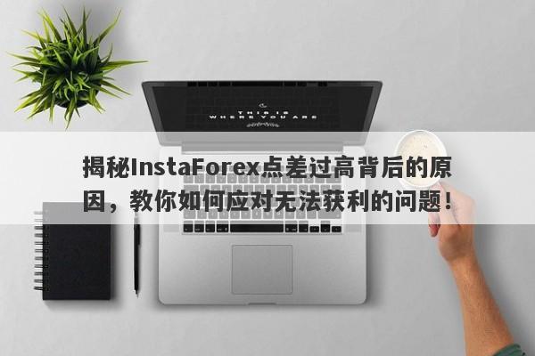 揭秘InstaForex点差过高背后的原因，教你如何应对无法获利的问题！-第1张图片-要懂汇