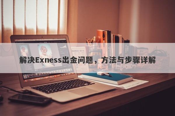 解决Exness出金问题，方法与步骤详解-第1张图片-要懂汇