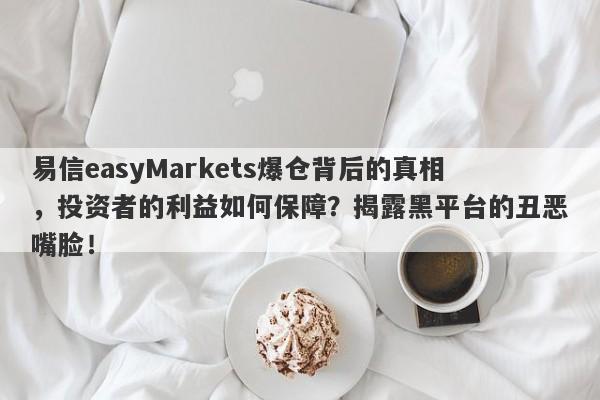 易信easyMarkets爆仓背后的真相，投资者的利益如何保障？揭露黑平台的丑恶嘴脸！-第1张图片-要懂汇