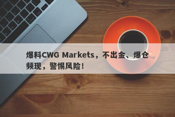 爆料CWG Markets，不出金、爆仓频现，警惕风险！-第1张图片-要懂汇