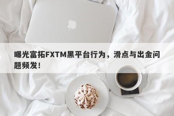 曝光富拓FXTM黑平台行为，滑点与出金问题频发！-第1张图片-要懂汇