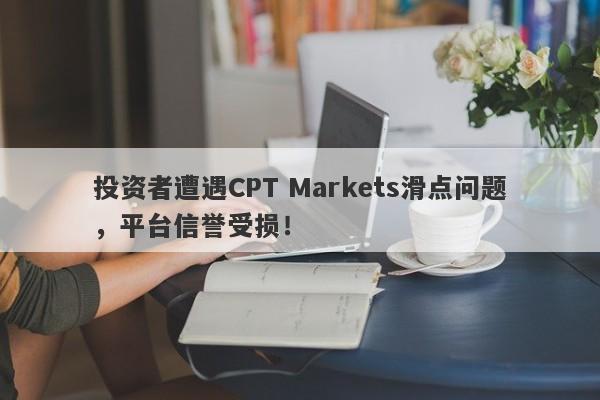 投资者遭遇CPT Markets滑点问题，平台信誉受损！-第1张图片-要懂汇