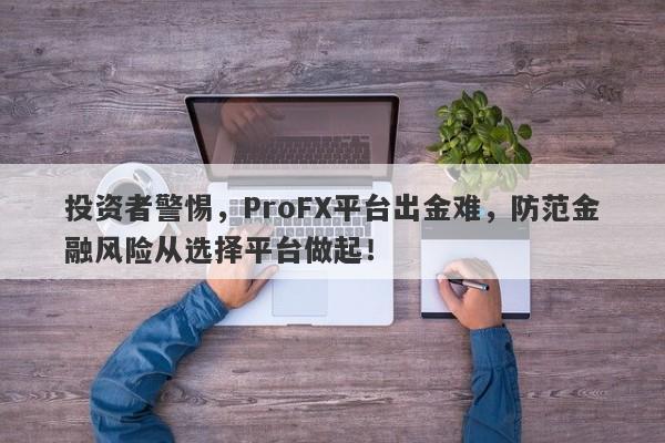 投资者警惕，ProFX平台出金难，防范金融风险从选择平台做起！-第1张图片-要懂汇