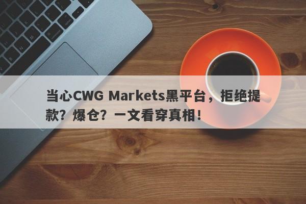 当心CWG Markets黑平台，拒绝提款？爆仓？一文看穿真相！-第1张图片-要懂汇