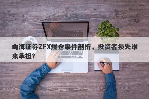 山海证券ZFX爆仓事件剖析，投资者损失谁来承担？-第1张图片-要懂汇