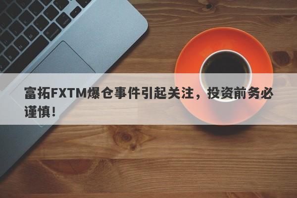 富拓FXTM爆仓事件引起关注，投资前务必谨慎！-第1张图片-要懂汇