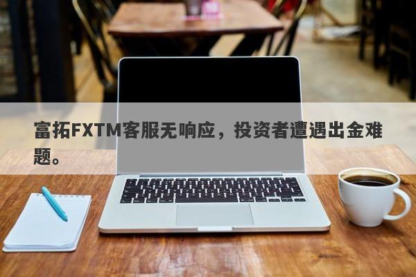 富拓FXTM客服无响应，投资者遭遇出金难题。-第1张图片-要懂汇