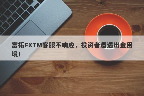 富拓FXTM客服不响应，投资者遭遇出金困境！-第1张图片-要懂汇