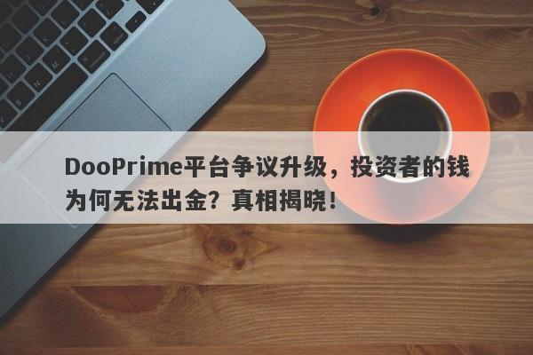 DooPrime平台争议升级，投资者的钱为何无法出金？真相揭晓！-第1张图片-要懂汇