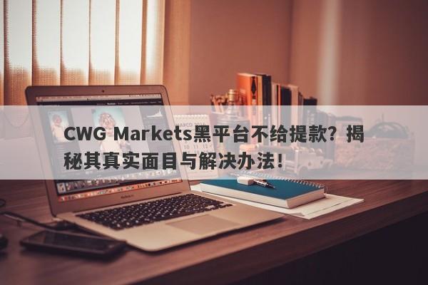 CWG Markets黑平台不给提款？揭秘其真实面目与解决办法！-第1张图片-要懂汇