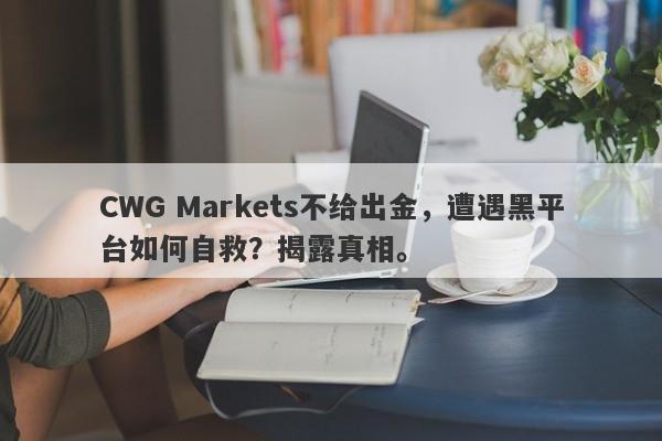 CWG Markets不给出金，遭遇黑平台如何自救？揭露真相。-第1张图片-要懂汇