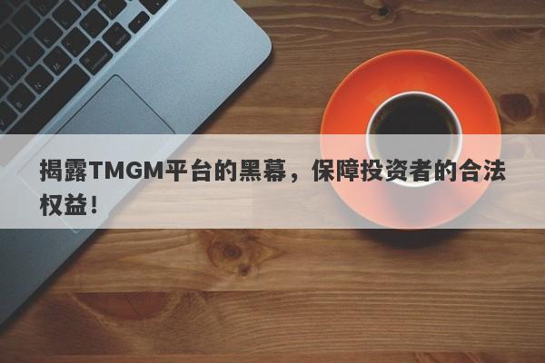 揭露TMGM平台的黑幕，保障投资者的合法权益！-第1张图片-要懂汇