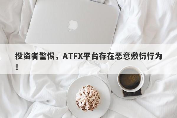 投资者警惕，ATFX平台存在恶意敷衍行为！-第1张图片-要懂汇