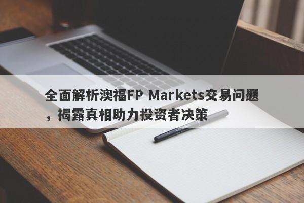 全面解析澳福FP Markets交易问题，揭露真相助力投资者决策-第1张图片-要懂汇