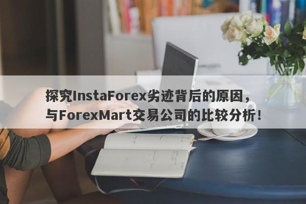 探究InstaForex劣迹背后的原因，与ForexMart交易公司的比较分析！-第1张图片-要懂汇