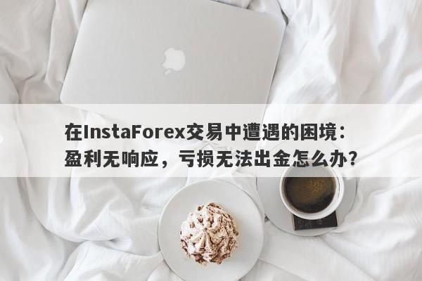 在InstaForex交易中遭遇的困境：盈利无响应，亏损无法出金怎么办？-第1张图片-要懂汇