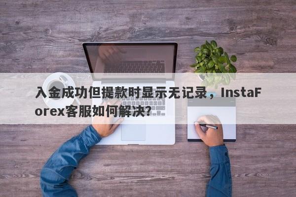 入金成功但提款时显示无记录，InstaForex客服如何解决？-第1张图片-要懂汇