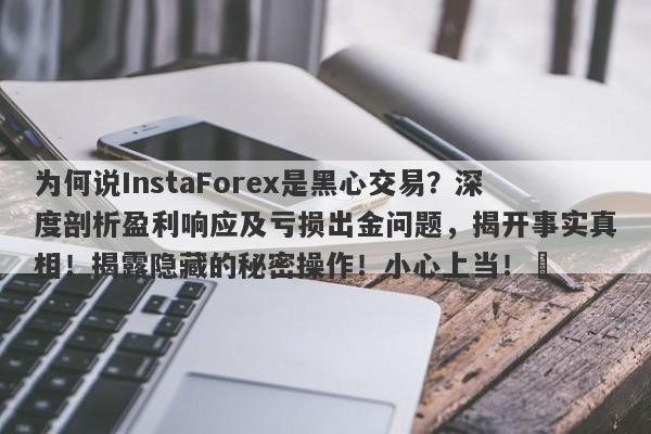 为何说InstaForex是黑心交易？深度剖析盈利响应及亏损出金问题，揭开事实真相！揭露隐藏的秘密操作！小心上当！​-第1张图片-要懂汇