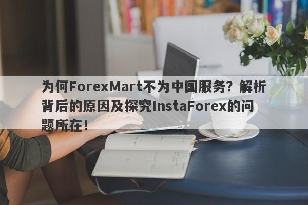 为何ForexMart不为中国服务？解析背后的原因及探究InstaForex的问题所在！-第1张图片-要懂汇