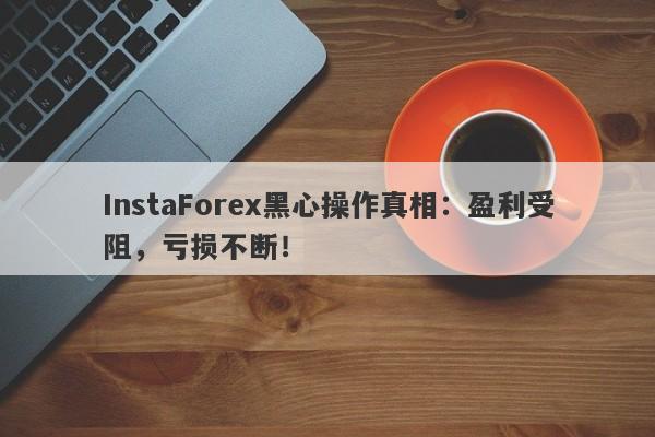 InstaForex黑心操作真相：盈利受阻，亏损不断！-第1张图片-要懂汇