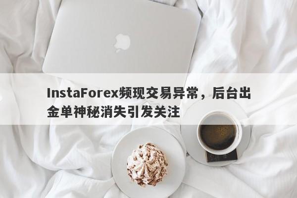 InstaForex频现交易异常，后台出金单神秘消失引发关注-第1张图片-要懂汇