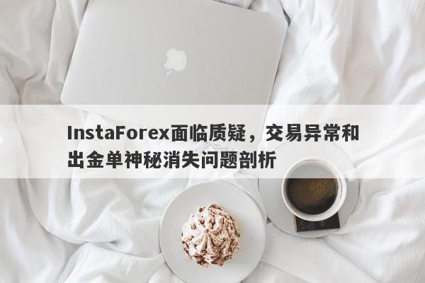 InstaForex面临质疑，交易异常和出金单神秘消失问题剖析-第1张图片-要懂汇