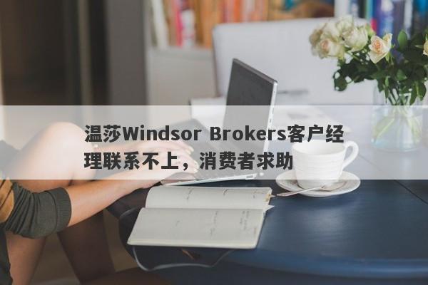 温莎Windsor Brokers客户经理联系不上，消费者求助-第1张图片-要懂汇