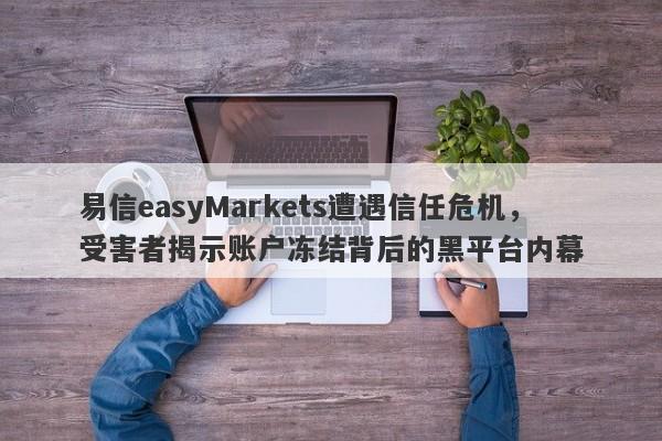 易信easyMarkets遭遇信任危机，受害者揭示账户冻结背后的黑平台内幕-第1张图片-要懂汇