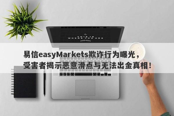 易信easyMarkets欺诈行为曝光，受害者揭示恶意滑点与无法出金真相！-第1张图片-要懂汇