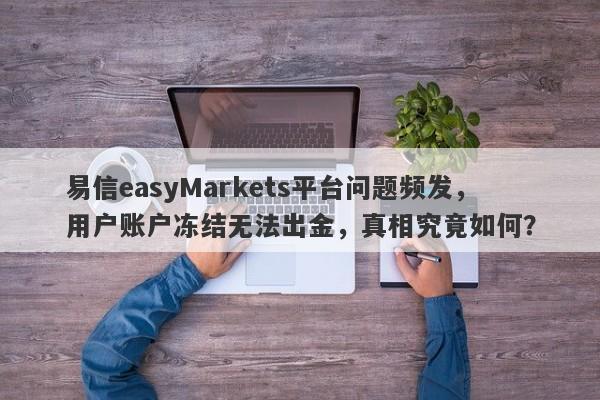 易信easyMarkets平台问题频发，用户账户冻结无法出金，真相究竟如何？-第1张图片-要懂汇