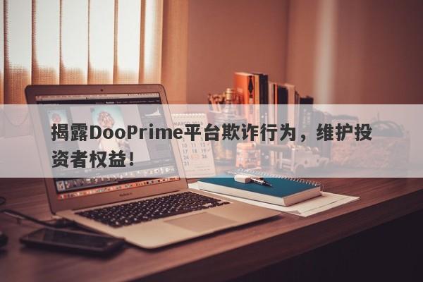 揭露DooPrime平台欺诈行为，维护投资者权益！-第1张图片-要懂汇