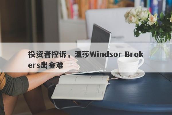 投资者控诉，温莎Windsor Brokers出金难-第1张图片-要懂汇