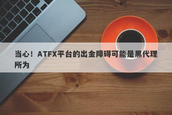 当心！ATFX平台的出金障碍可能是黑代理所为-第1张图片-要懂汇