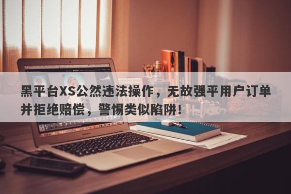 黑平台XS公然违法操作，无故强平用户订单并拒绝赔偿，警惕类似陷阱！-第1张图片-要懂汇