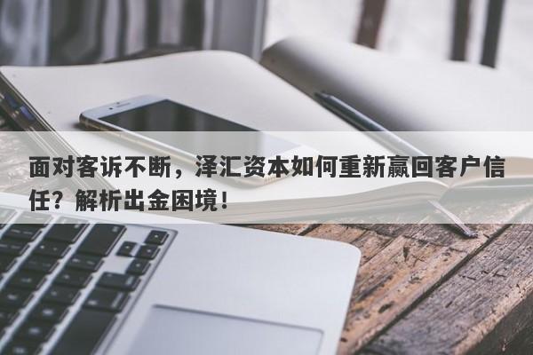 面对客诉不断，泽汇资本如何重新赢回客户信任？解析出金困境！-第1张图片-要懂汇