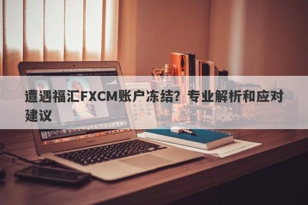 遭遇福汇FXCM账户冻结？专业解析和应对建议-第1张图片-要懂汇