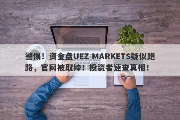 警惕！资金盘UEZ MARKETS疑似跑路，官网被取缔！投资者速查真相！-第1张图片-要懂汇