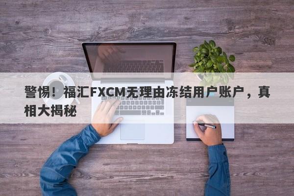 警惕！福汇FXCM无理由冻结用户账户，真相大揭秘-第1张图片-要懂汇