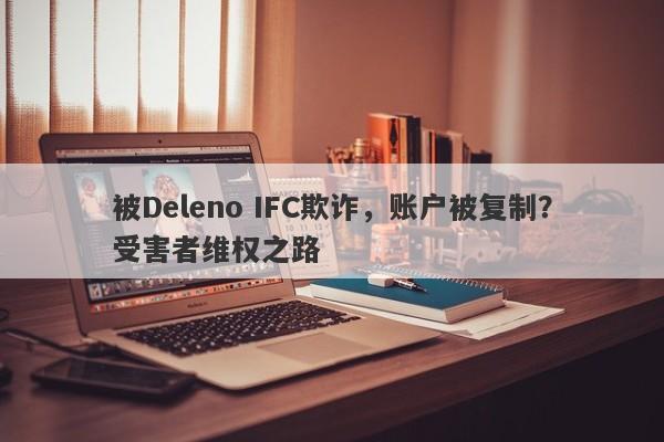 被Deleno IFC欺诈，账户被复制？受害者维权之路-第1张图片-要懂汇