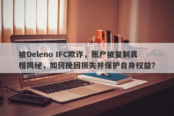 被Deleno IFC欺诈，账户被复制真相揭秘，如何挽回损失并保护自身权益？-第1张图片-要懂汇