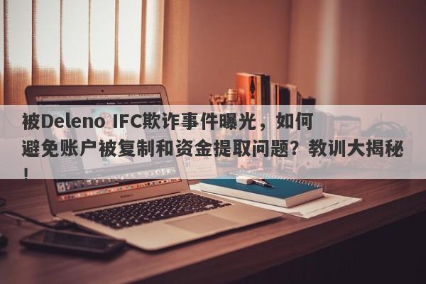 被Deleno IFC欺诈事件曝光，如何避免账户被复制和资金提取问题？教训大揭秘！-第1张图片-要懂汇