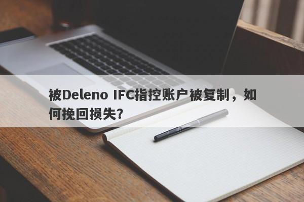 被Deleno IFC指控账户被复制，如何挽回损失？-第1张图片-要懂汇