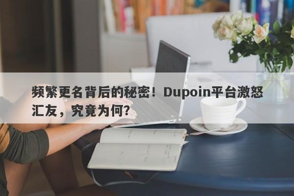 频繁更名背后的秘密！Dupoin平台激怒汇友，究竟为何？-第1张图片-要懂汇