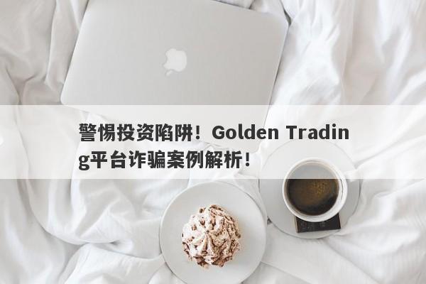 警惕投资陷阱！Golden Trading平台诈骗案例解析！-第1张图片-要懂汇