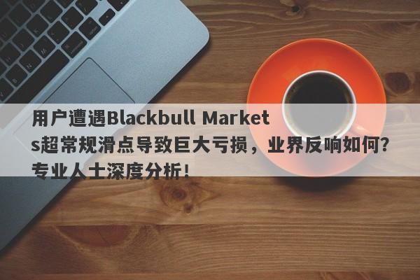 用户遭遇Blackbull Markets超常规滑点导致巨大亏损，业界反响如何？专业人士深度分析！-第1张图片-要懂汇