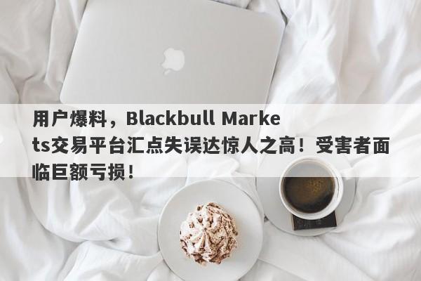 用户爆料，Blackbull Markets交易平台汇点失误达惊人之高！受害者面临巨额亏损！-第1张图片-要懂汇