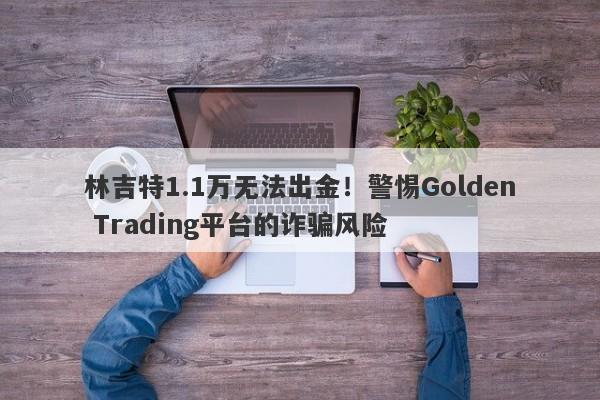 林吉特1.1万无法出金！警惕Golden Trading平台的诈骗风险-第1张图片-要懂汇