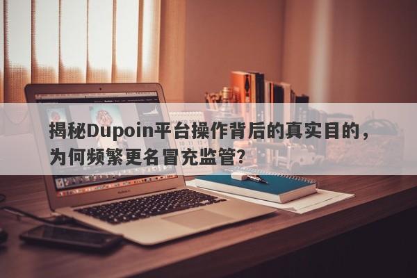 揭秘Dupoin平台操作背后的真实目的，为何频繁更名冒充监管？-第1张图片-要懂汇